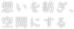 想いを紡ぎ、空間にする